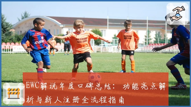 EWC解说年度口碑总结:功能亮点解析与新人注册全流程指南