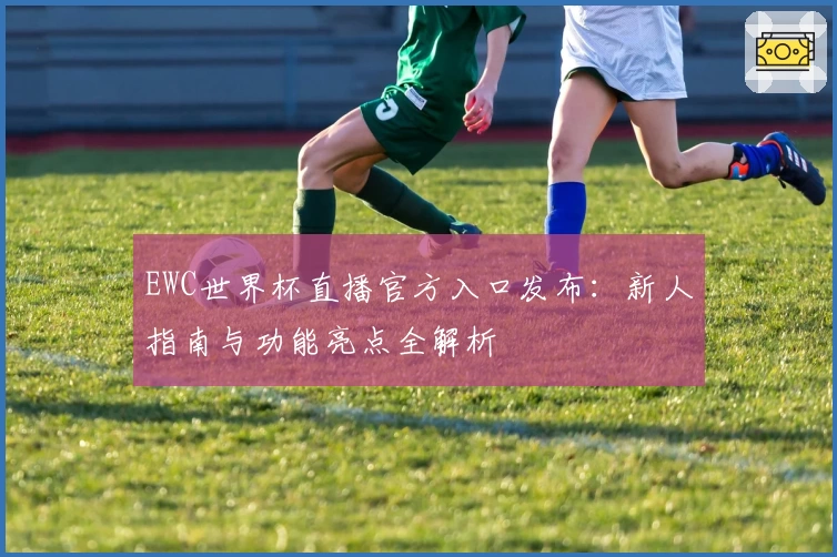 EWC世界杯直播官方入口发布：新人指南与功能亮点全解析