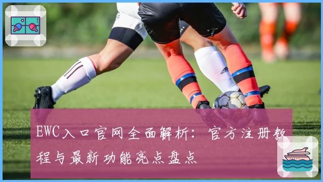EWC入口官网全面解析：官方注册教程与最新功能亮点盘点