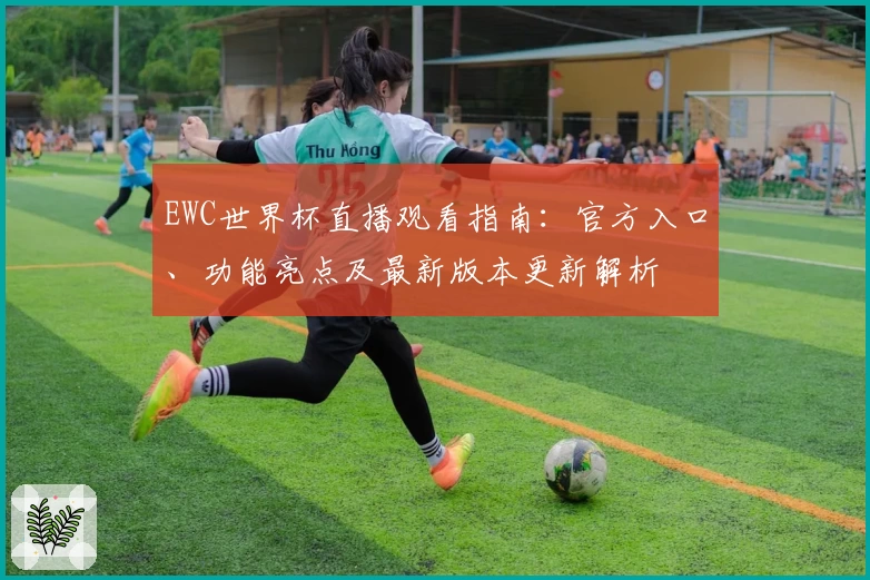 EWC世界杯直播观看指南:官方入口、功能亮点及最新版本更新解析