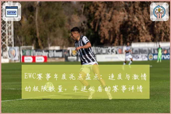 EWC赛事年度亮点盘点：速度与激情的极限较量，车迷必看的赛事详情解析