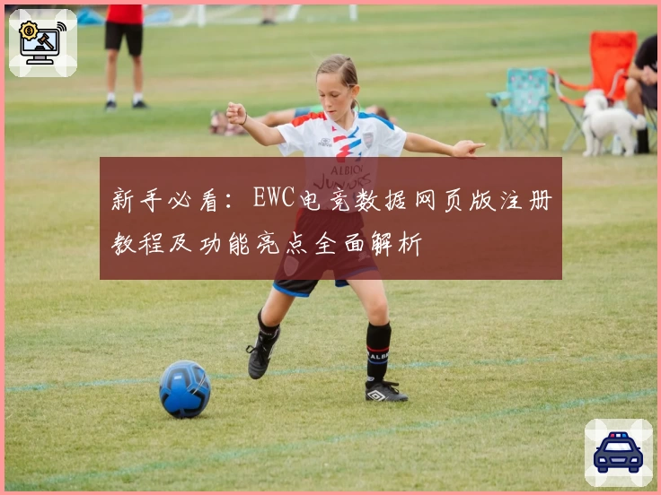 新手必看：EWC电竞数据网页版注册教程及功能亮点全面解析