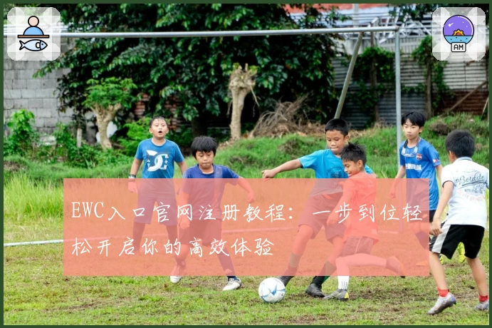EWC入口官网注册教程：一步到位轻松开启你的高效体验