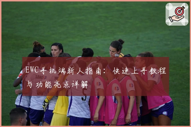 EWC手机端新人指南：快速上手教程与功能亮点详解