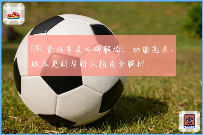 EWC资讯年度口碑解读：功能亮点、版本更新与新人指南全解析
