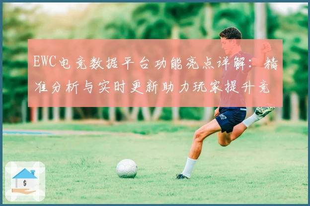 EWC电竞数据平台功能亮点详解：精准分析与实时更新助力玩家提升竞技水平