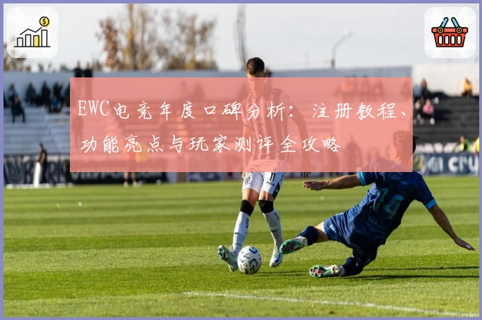 EWC电竞年度口碑分析：注册教程、功能亮点与玩家测评全攻略
