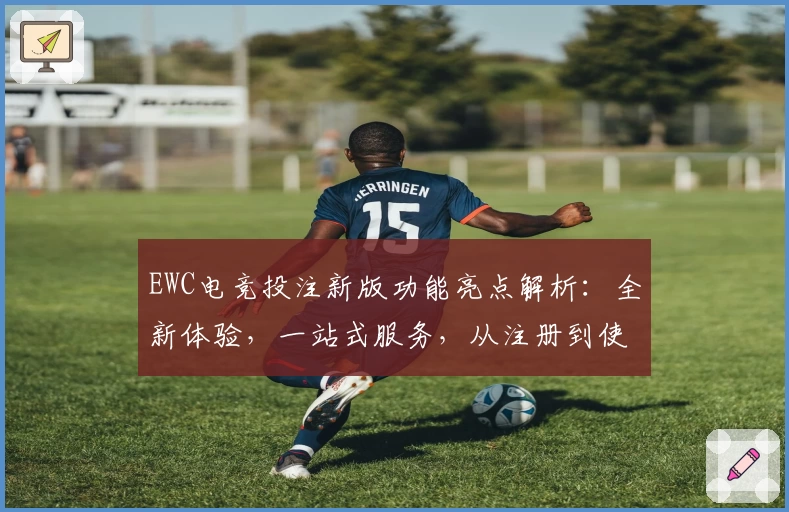 EWC电竞投注新版功能亮点解析：全新体验，一站式服务，从注册到使用全流程详解