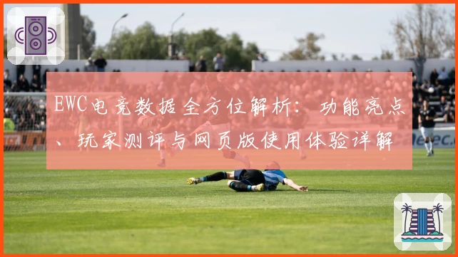 EWC电竞数据全方位解析：功能亮点、玩家测评与网页版使用体验详解