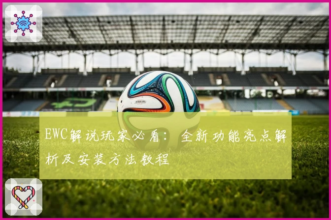 EWC解说玩家必看：全新功能亮点解析及安装方法教程