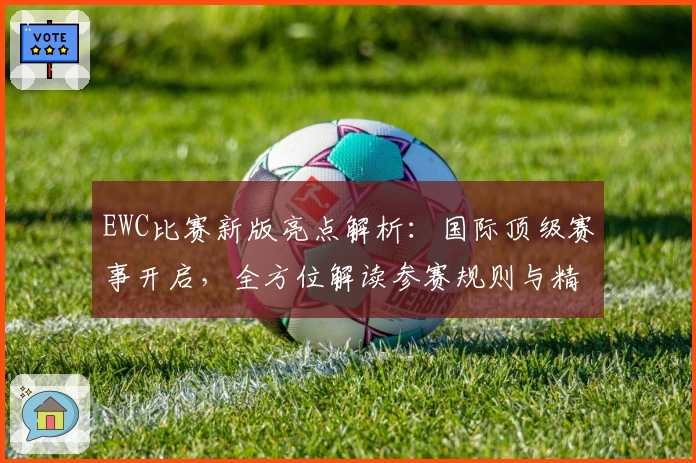 EWC比赛新版亮点解析：国际顶级赛事开启，全方位解读参赛规则与精彩看点