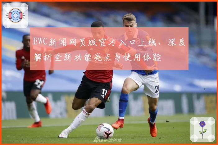EWC新闻网页版官方入口上线，深度解析全新功能亮点与使用体验