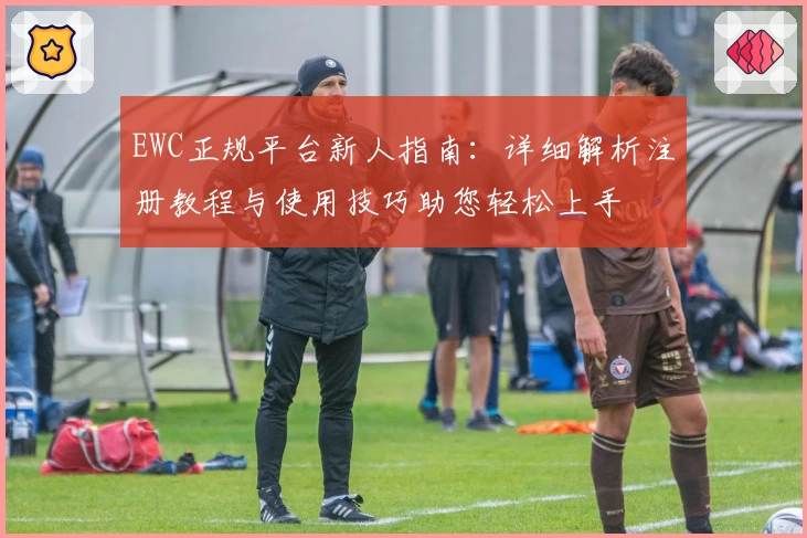 EWC正规平台新人指南：详细解析注册教程与使用技巧助您轻松上手