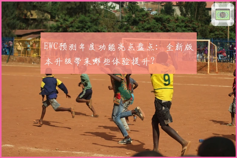 EWC预测年度功能亮点盘点:全新版本升级带来哪些体验提升?