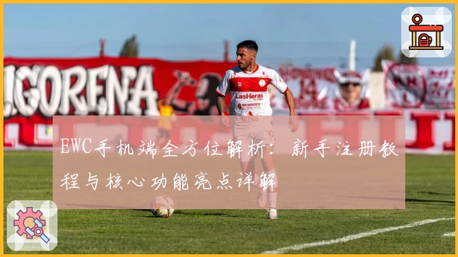 EWC手机端全方位解析：新手注册教程与核心功能亮点详解