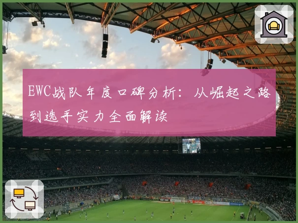 EWC战队年度口碑分析：从崛起之路到选手实力全面解读
