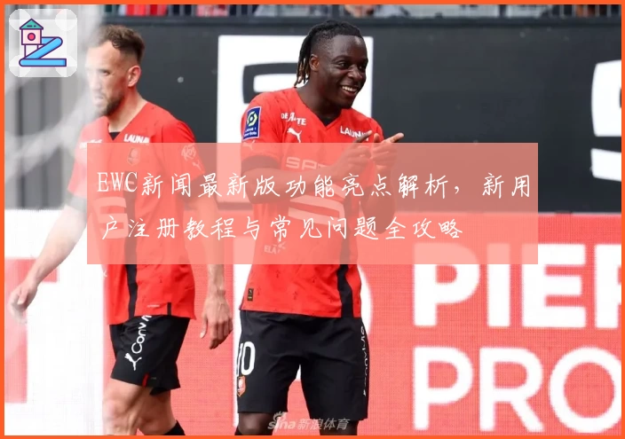 EWC新闻最新版功能亮点解析,新用户注册教程与常见问题全攻略