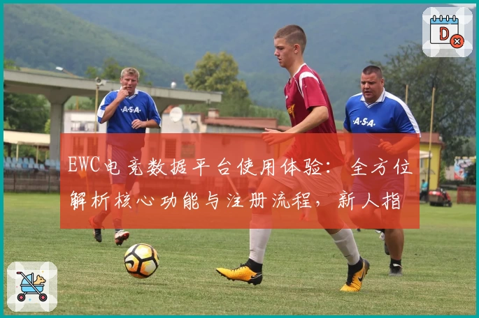 EWC电竞数据平台使用体验：全方位解析核心功能与注册流程，新人指南带你快速上手