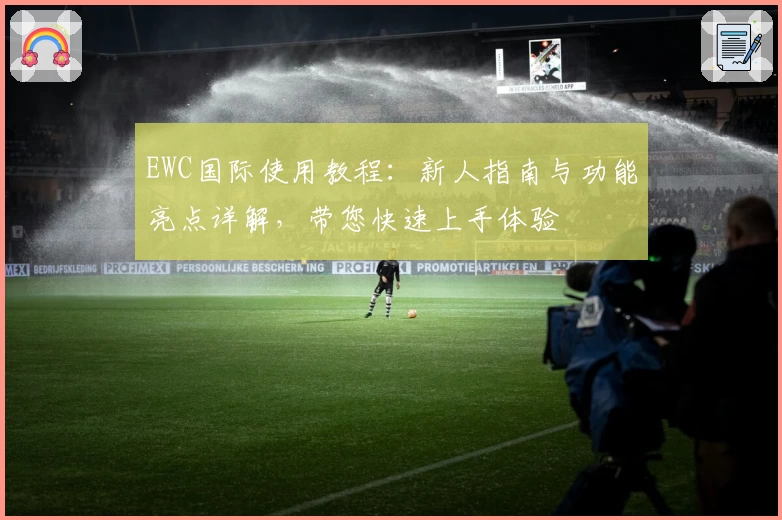 EWC国际使用教程：新人指南与功能亮点详解，带您快速上手体验