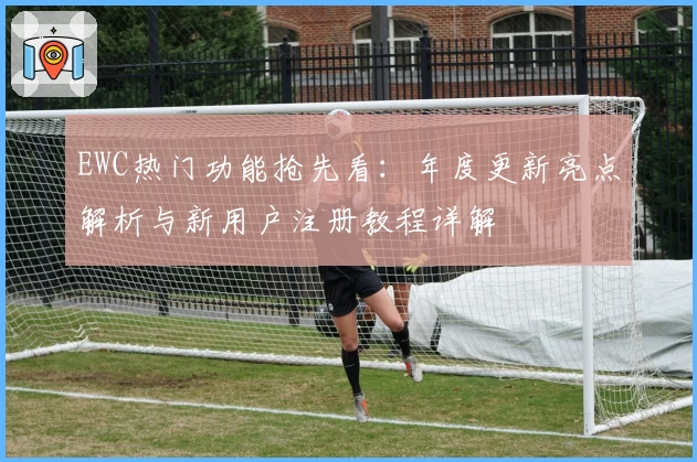 EWC热门功能抢先看:年度更新亮点解析与新用户注册教程详解