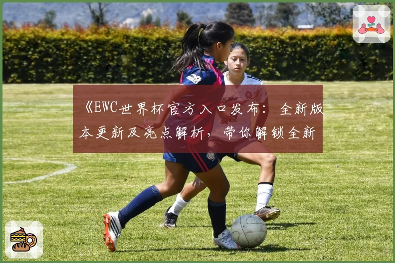 《EWC世界杯官方入口发布：全新版本更新及亮点解析，带你解锁全新观赛体验》