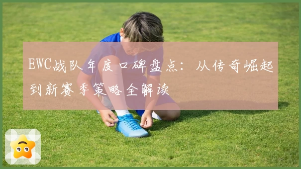 EWC战队年度口碑盘点:从传奇崛起到新赛季策略全解读
