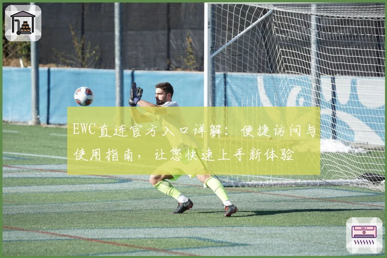 EWC直连官方入口详解：便捷访问与使用指南，让您快速上手新体验