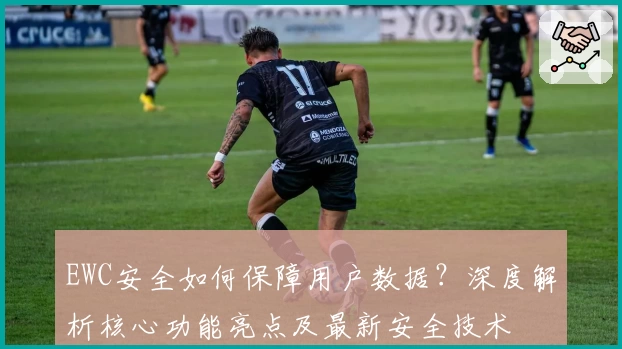 EWC安全如何保障用户数据?深度解析核心功能亮点及最新安全技术