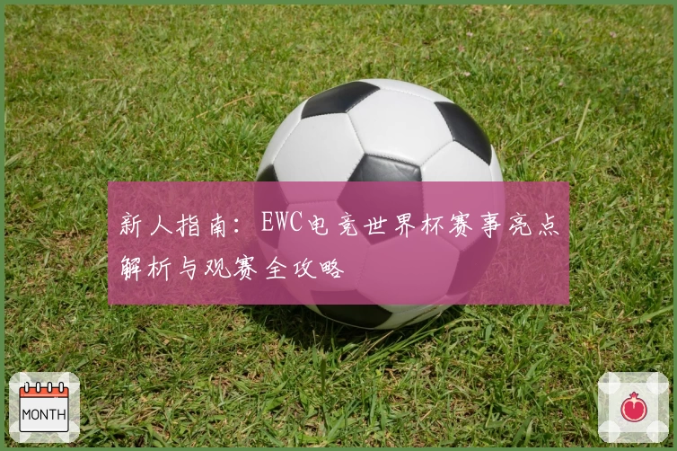 新人指南：EWC电竞世界杯赛事亮点解析与观赛全攻略