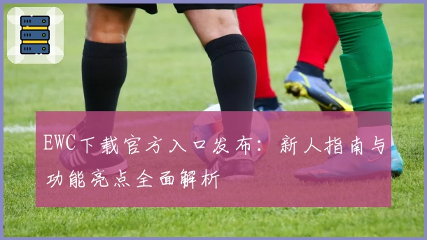 EWC下载官方入口发布：新人指南与功能亮点全面解析