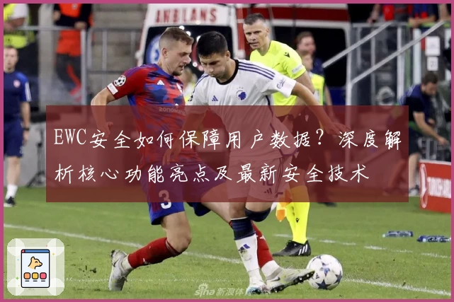 EWC安全如何保障用户数据？深度解析核心功能亮点及最新安全技术