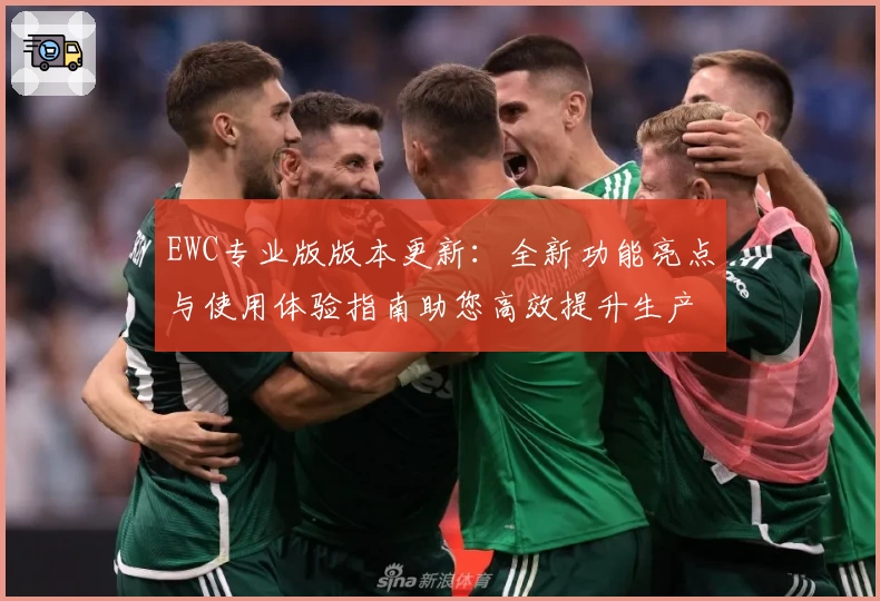 EWC专业版版本更新：全新功能亮点与使用体验指南助您高效提升生产力