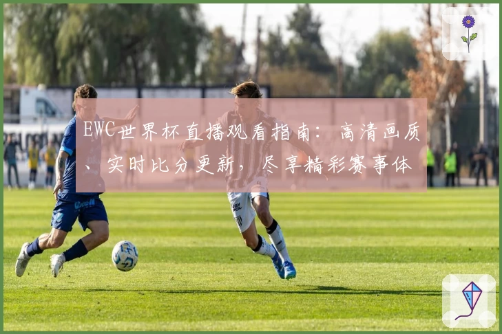 EWC世界杯直播观看指南：高清画质、实时比分更新，尽享精彩赛事体验