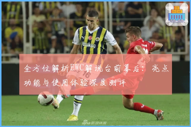 全方位解析EWC解说台前幕后:亮点功能与使用体验深度测评