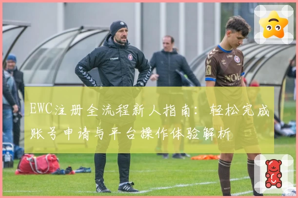 EWC注册全流程新人指南：轻松完成账号申请与平台操作体验解析