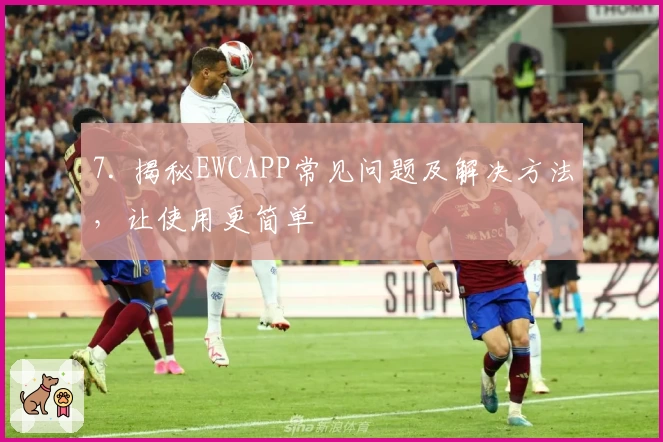 7. 揭秘EWCAPP常见问题及解决方法，让使用更简单