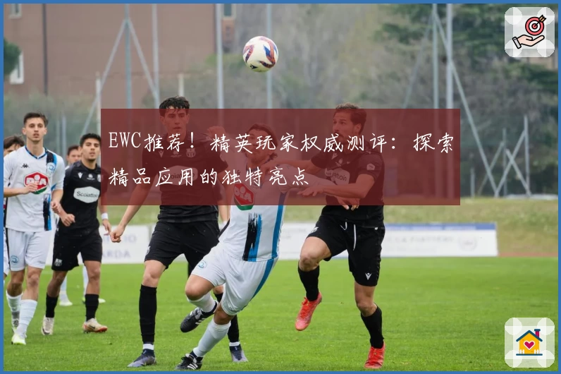 EWC推荐！精英玩家权威测评：探索精品应用的独特亮点