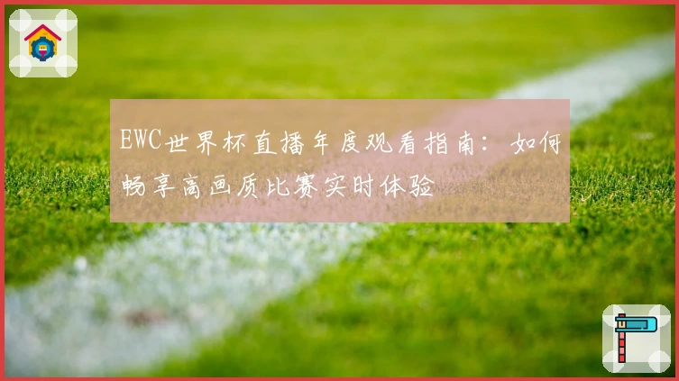 EWC世界杯直播年度观看指南：如何畅享高画质比赛实时体验