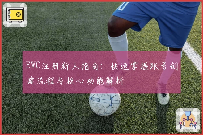 EWC注册新人指南:快速掌握账号创建流程与核心功能解析
