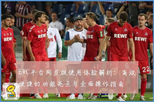 EWC平台网页版使用体验解析：高效便捷的功能亮点与全面操作指南