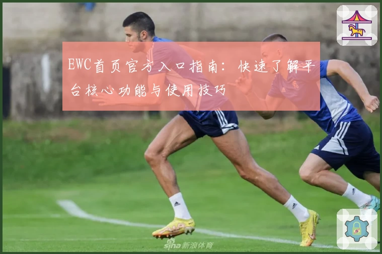 EWC首页官方入口指南:快速了解平台核心功能与使用技巧