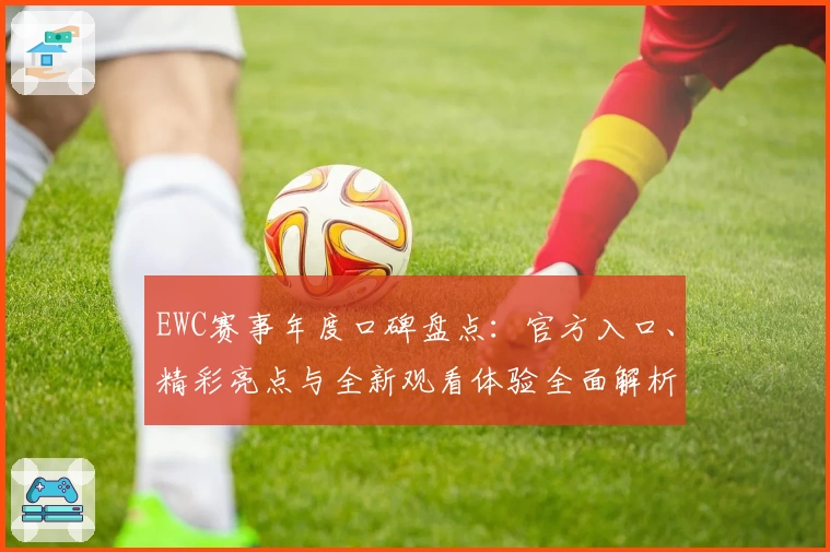 EWC赛事年度口碑盘点：官方入口、精彩亮点与全新观看体验全面解析