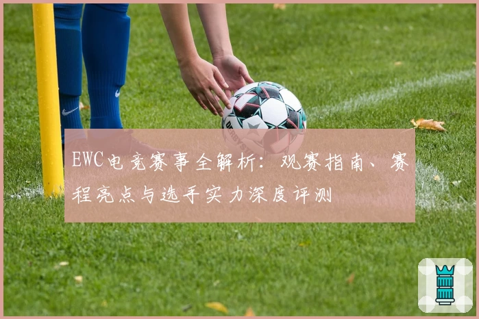 EWC电竞赛事全解析：观赛指南、赛程亮点与选手实力深度评测