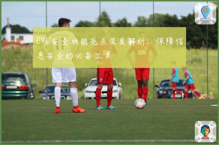 EWC安全功能亮点深度解析：保障信息安全的必备工具