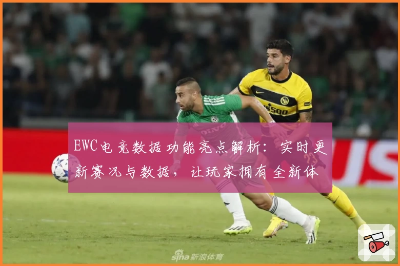 EWC电竞数据功能亮点解析：实时更新赛况与数据，让玩家拥有全新体验