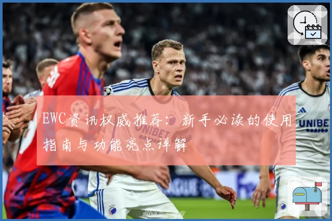 EWC资讯权威推荐：新手必读的使用指南与功能亮点详解