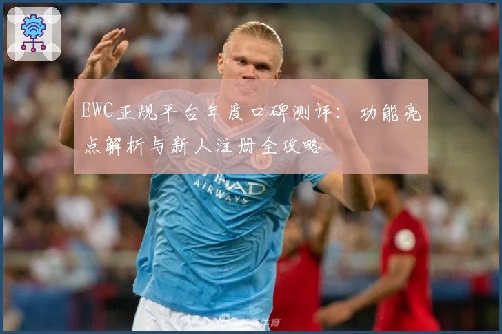 EWC正规平台年度口碑测评：功能亮点解析与新人注册全攻略