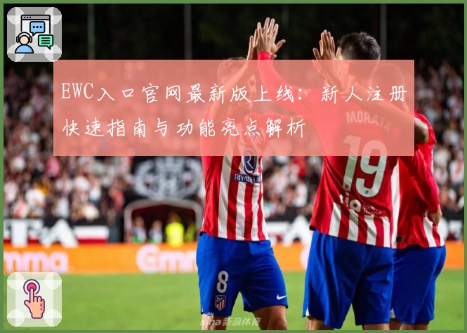 EWC入口官网最新版上线：新人注册快速指南与功能亮点解析