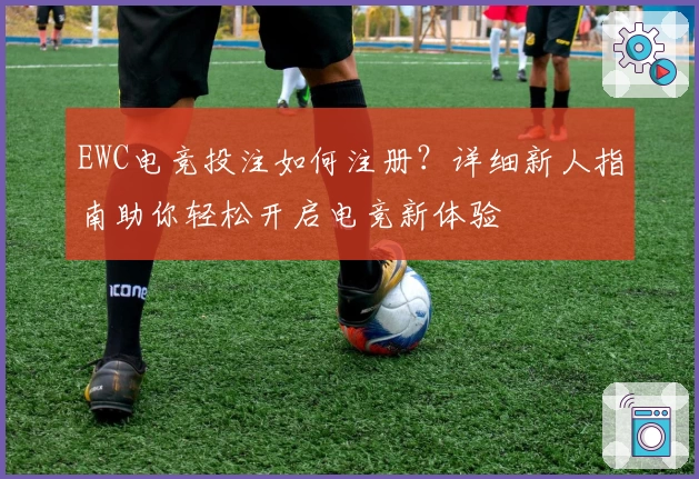EWC电竞投注如何注册？详细新人指南助你轻松开启电竞新体验