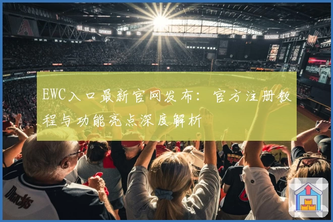 EWC入口最新官网发布：官方注册教程与功能亮点深度解析